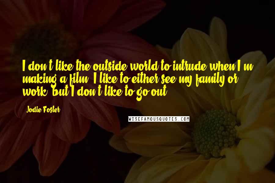 Jodie Foster Quotes: I don't like the outside world to intrude when I'm making a film. I like to either see my family or work, but I don't like to go out.