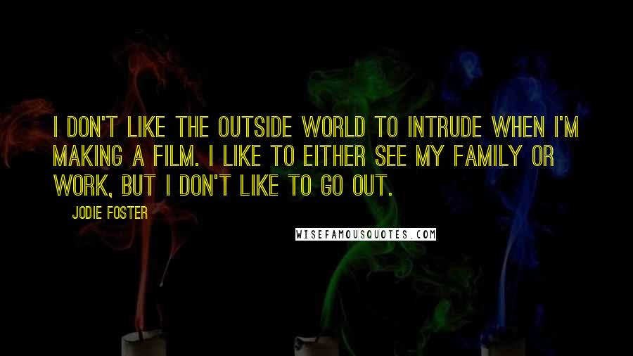 Jodie Foster Quotes: I don't like the outside world to intrude when I'm making a film. I like to either see my family or work, but I don't like to go out.