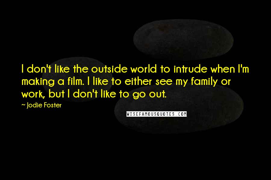 Jodie Foster Quotes: I don't like the outside world to intrude when I'm making a film. I like to either see my family or work, but I don't like to go out.