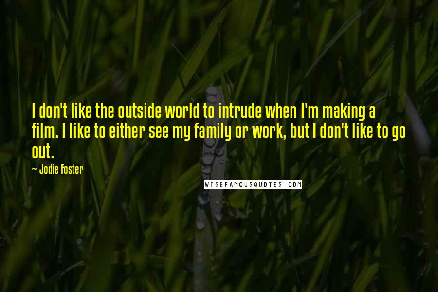 Jodie Foster Quotes: I don't like the outside world to intrude when I'm making a film. I like to either see my family or work, but I don't like to go out.