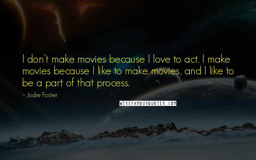 Jodie Foster Quotes: I don't make movies because I love to act. I make movies because I like to make movies, and I like to be a part of that process.