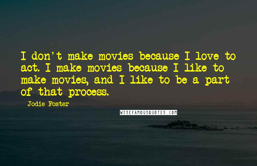 Jodie Foster Quotes: I don't make movies because I love to act. I make movies because I like to make movies, and I like to be a part of that process.