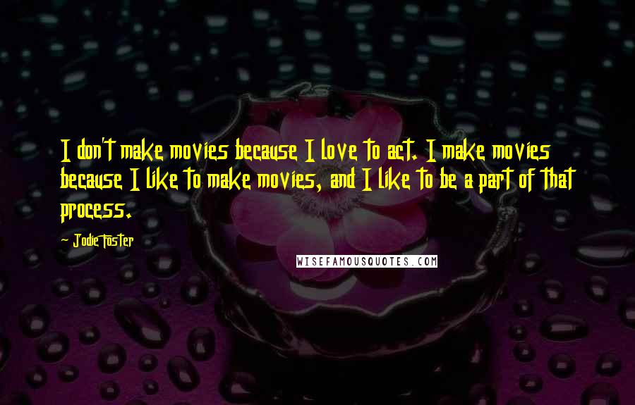 Jodie Foster Quotes: I don't make movies because I love to act. I make movies because I like to make movies, and I like to be a part of that process.