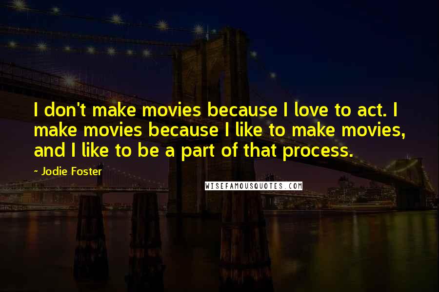 Jodie Foster Quotes: I don't make movies because I love to act. I make movies because I like to make movies, and I like to be a part of that process.