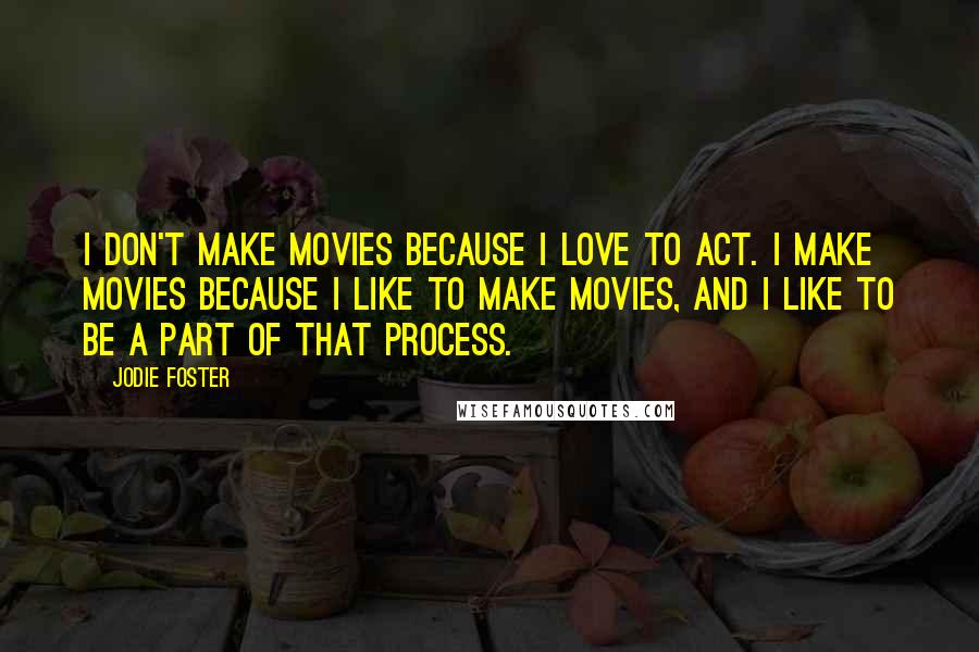 Jodie Foster Quotes: I don't make movies because I love to act. I make movies because I like to make movies, and I like to be a part of that process.