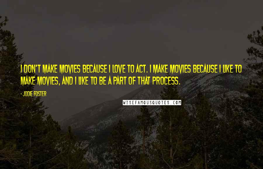 Jodie Foster Quotes: I don't make movies because I love to act. I make movies because I like to make movies, and I like to be a part of that process.