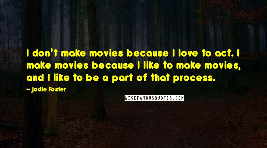 Jodie Foster Quotes: I don't make movies because I love to act. I make movies because I like to make movies, and I like to be a part of that process.