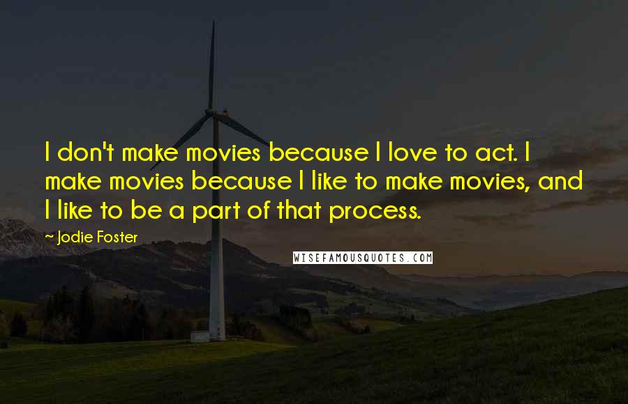 Jodie Foster Quotes: I don't make movies because I love to act. I make movies because I like to make movies, and I like to be a part of that process.