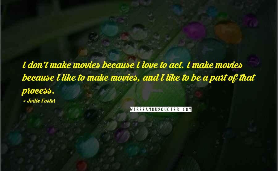 Jodie Foster Quotes: I don't make movies because I love to act. I make movies because I like to make movies, and I like to be a part of that process.