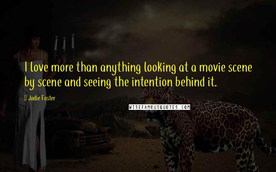 Jodie Foster Quotes: I love more than anything looking at a movie scene by scene and seeing the intention behind it.