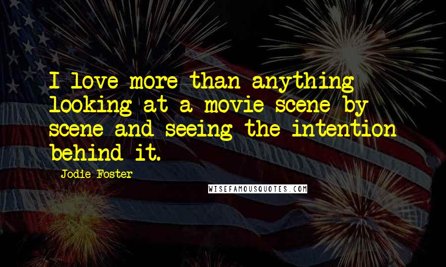 Jodie Foster Quotes: I love more than anything looking at a movie scene by scene and seeing the intention behind it.