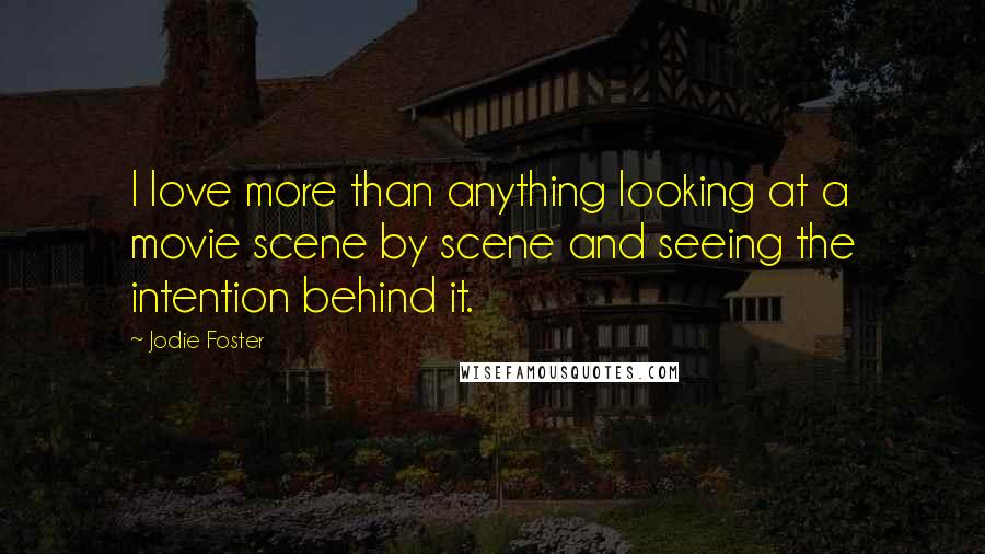 Jodie Foster Quotes: I love more than anything looking at a movie scene by scene and seeing the intention behind it.