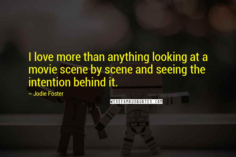 Jodie Foster Quotes: I love more than anything looking at a movie scene by scene and seeing the intention behind it.