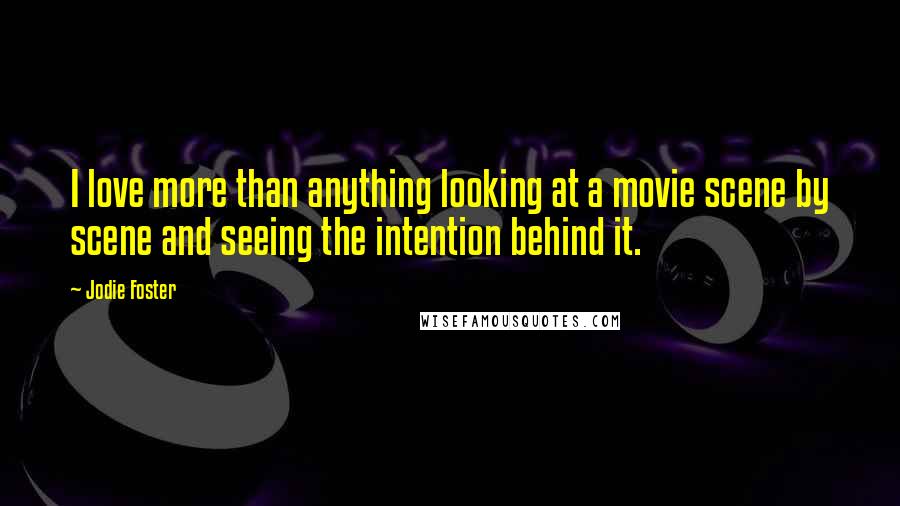 Jodie Foster Quotes: I love more than anything looking at a movie scene by scene and seeing the intention behind it.