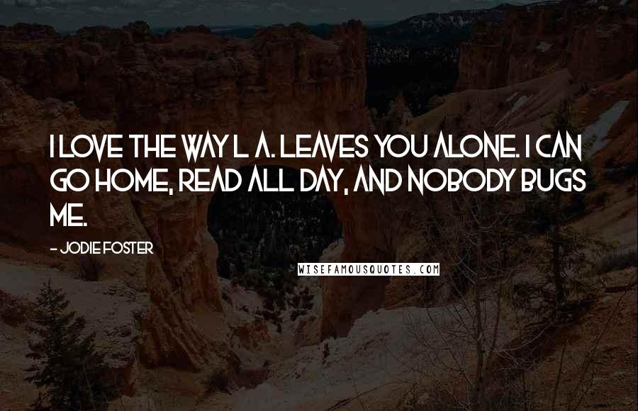 Jodie Foster Quotes: I love the way L A. leaves you alone. I can go home, read all day, and nobody bugs me.