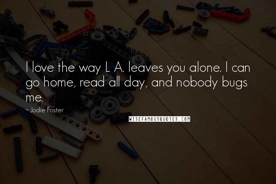 Jodie Foster Quotes: I love the way L A. leaves you alone. I can go home, read all day, and nobody bugs me.