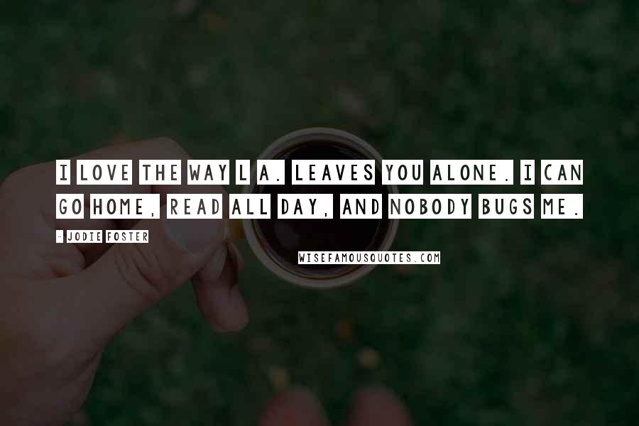 Jodie Foster Quotes: I love the way L A. leaves you alone. I can go home, read all day, and nobody bugs me.