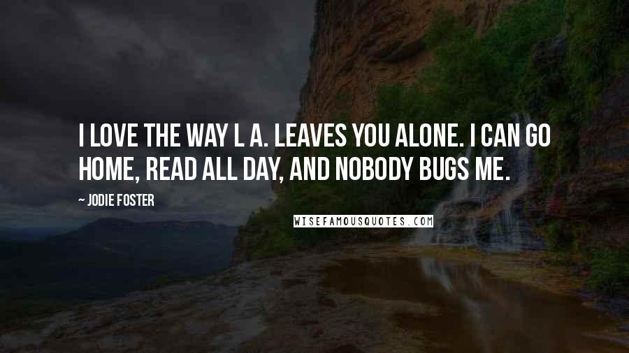 Jodie Foster Quotes: I love the way L A. leaves you alone. I can go home, read all day, and nobody bugs me.