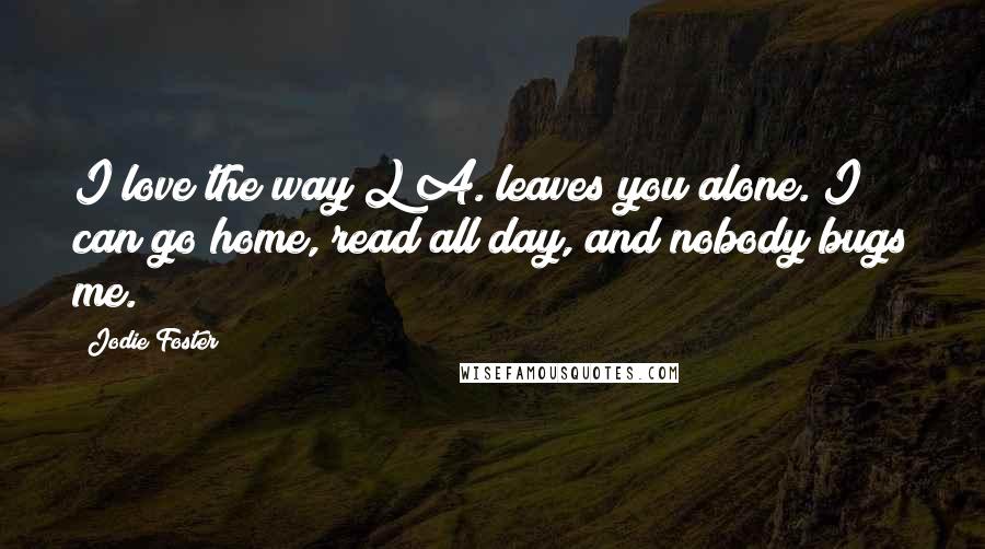 Jodie Foster Quotes: I love the way L A. leaves you alone. I can go home, read all day, and nobody bugs me.