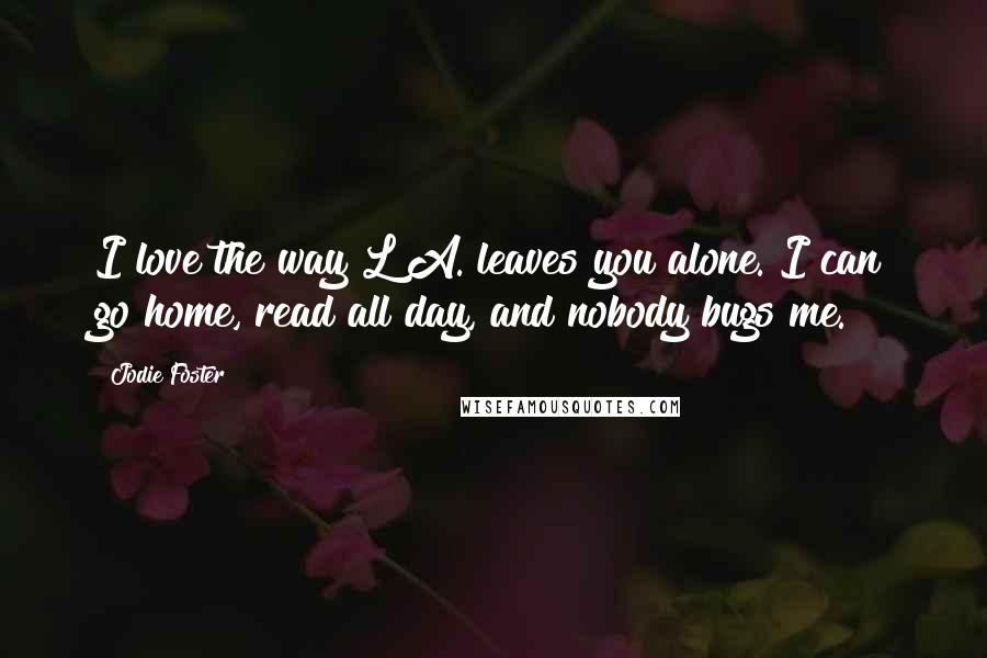 Jodie Foster Quotes: I love the way L A. leaves you alone. I can go home, read all day, and nobody bugs me.