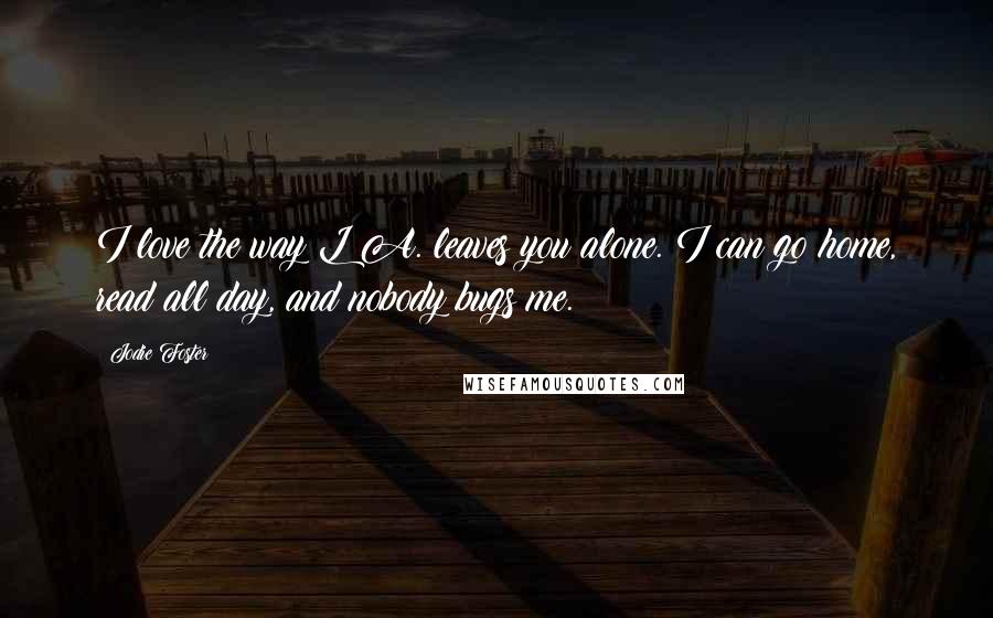 Jodie Foster Quotes: I love the way L A. leaves you alone. I can go home, read all day, and nobody bugs me.