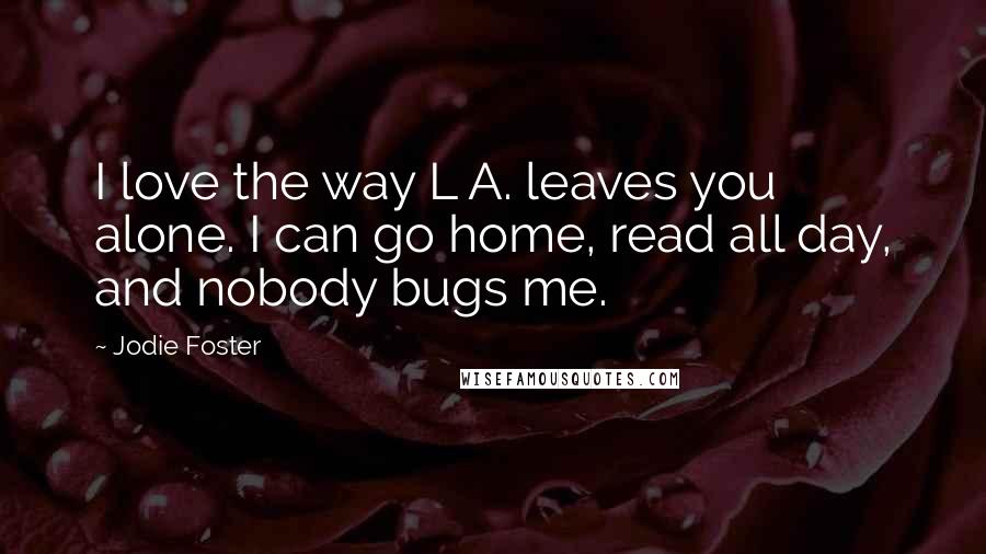 Jodie Foster Quotes: I love the way L A. leaves you alone. I can go home, read all day, and nobody bugs me.
