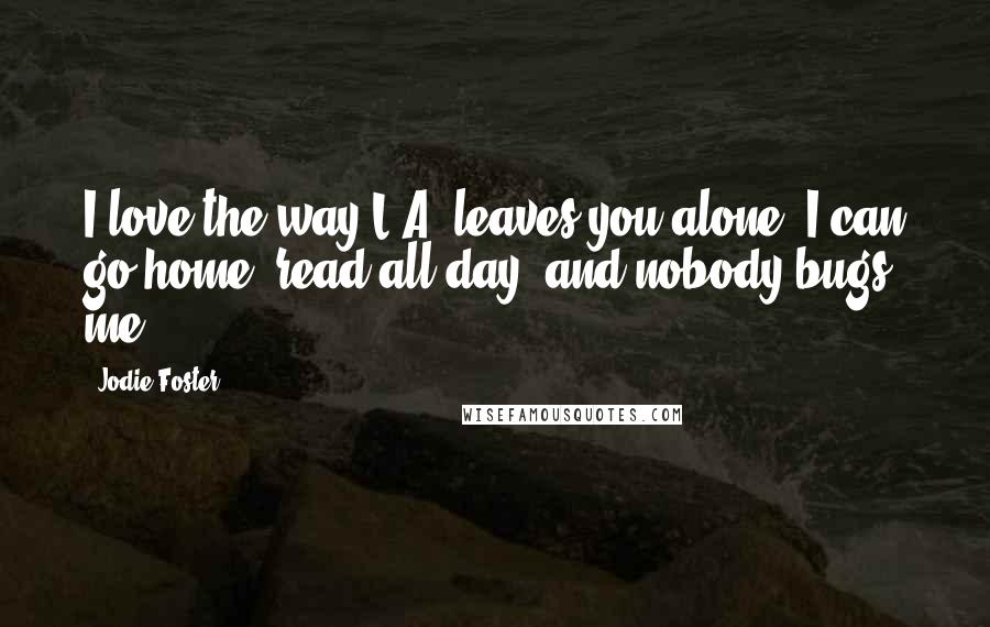 Jodie Foster Quotes: I love the way L A. leaves you alone. I can go home, read all day, and nobody bugs me.
