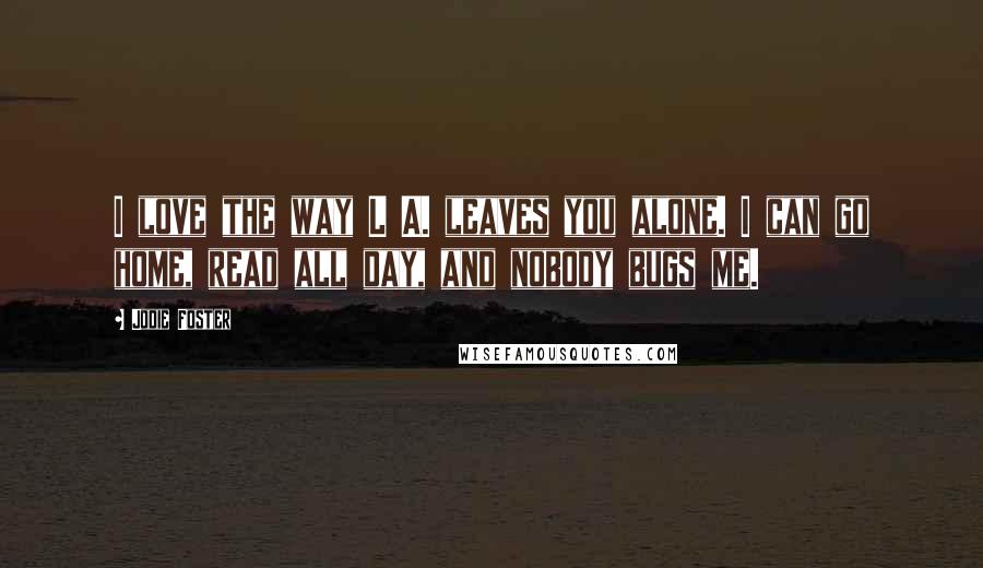 Jodie Foster Quotes: I love the way L A. leaves you alone. I can go home, read all day, and nobody bugs me.