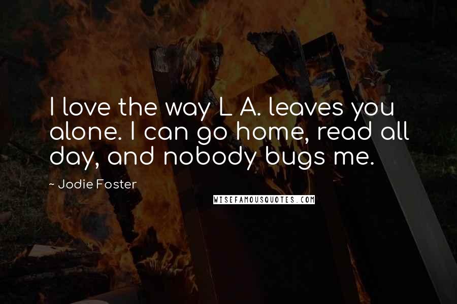Jodie Foster Quotes: I love the way L A. leaves you alone. I can go home, read all day, and nobody bugs me.