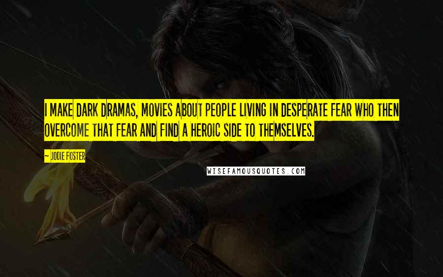 Jodie Foster Quotes: I make dark dramas, movies about people living in desperate fear who then overcome that fear and find a heroic side to themselves.