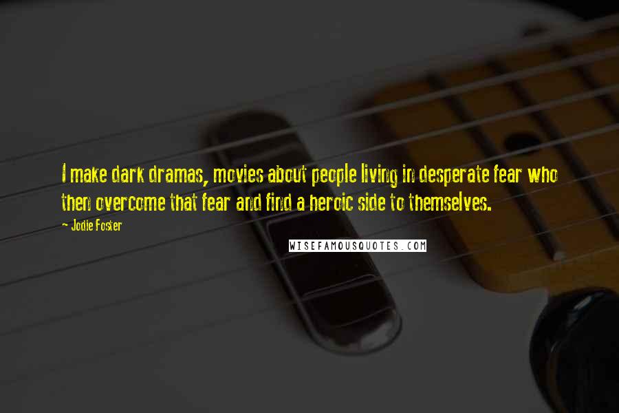 Jodie Foster Quotes: I make dark dramas, movies about people living in desperate fear who then overcome that fear and find a heroic side to themselves.