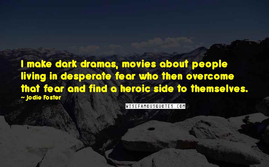 Jodie Foster Quotes: I make dark dramas, movies about people living in desperate fear who then overcome that fear and find a heroic side to themselves.