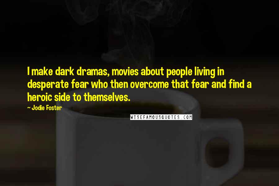 Jodie Foster Quotes: I make dark dramas, movies about people living in desperate fear who then overcome that fear and find a heroic side to themselves.