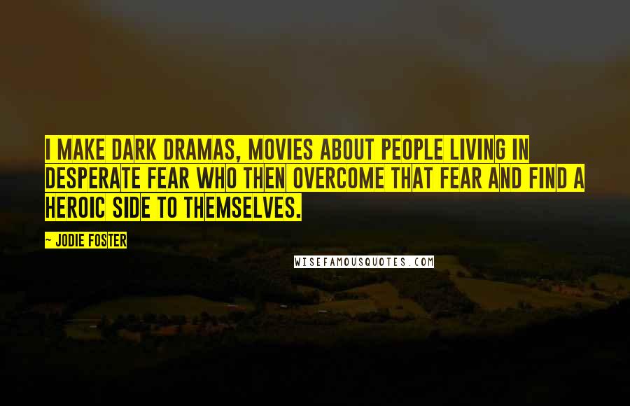 Jodie Foster Quotes: I make dark dramas, movies about people living in desperate fear who then overcome that fear and find a heroic side to themselves.