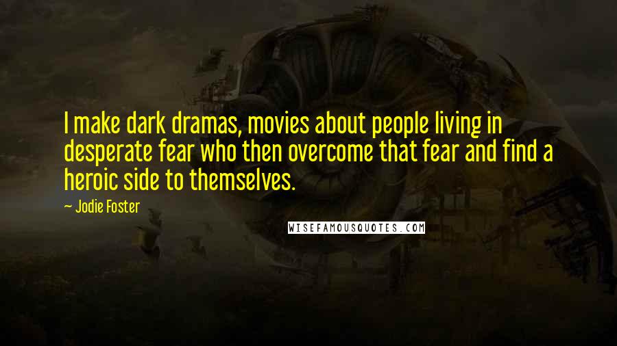 Jodie Foster Quotes: I make dark dramas, movies about people living in desperate fear who then overcome that fear and find a heroic side to themselves.