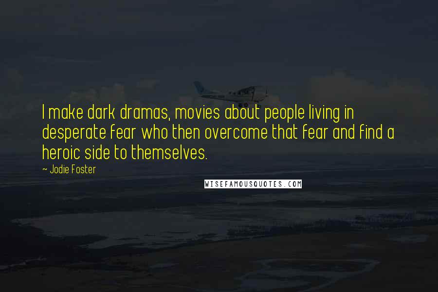 Jodie Foster Quotes: I make dark dramas, movies about people living in desperate fear who then overcome that fear and find a heroic side to themselves.