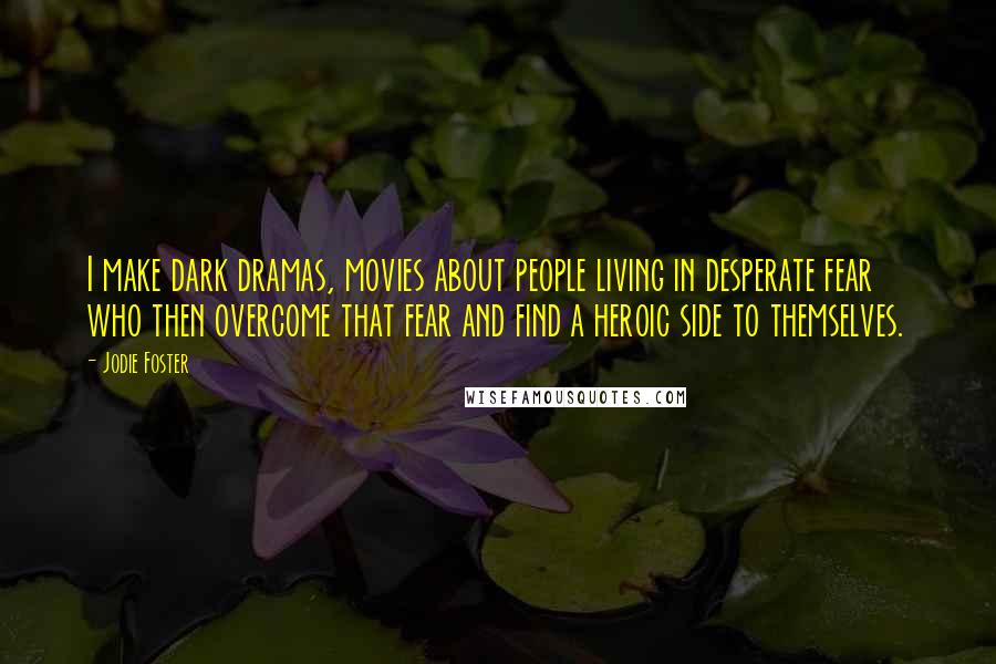 Jodie Foster Quotes: I make dark dramas, movies about people living in desperate fear who then overcome that fear and find a heroic side to themselves.