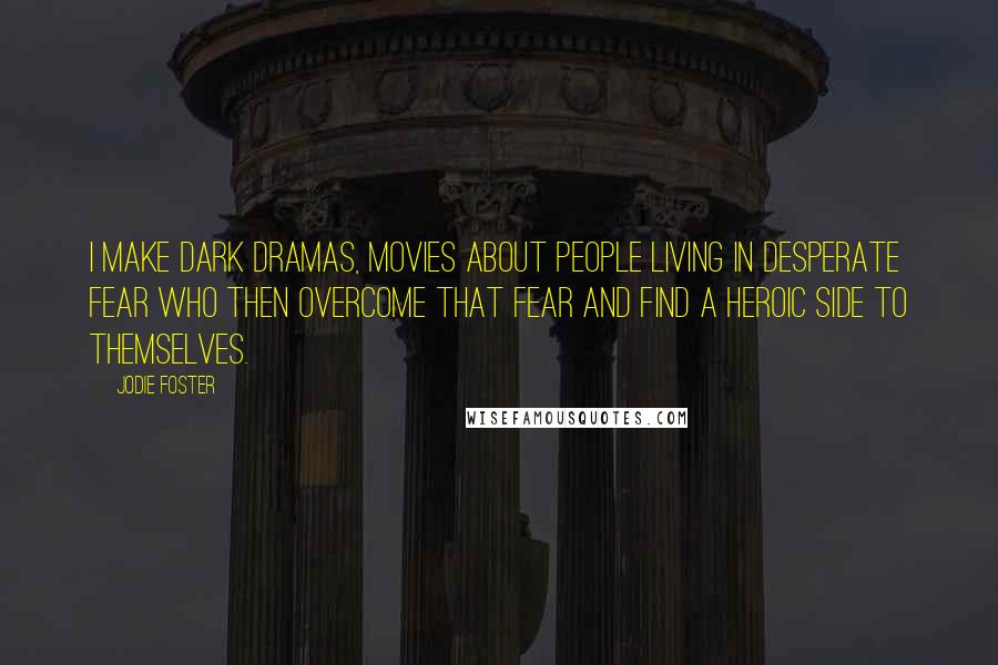 Jodie Foster Quotes: I make dark dramas, movies about people living in desperate fear who then overcome that fear and find a heroic side to themselves.