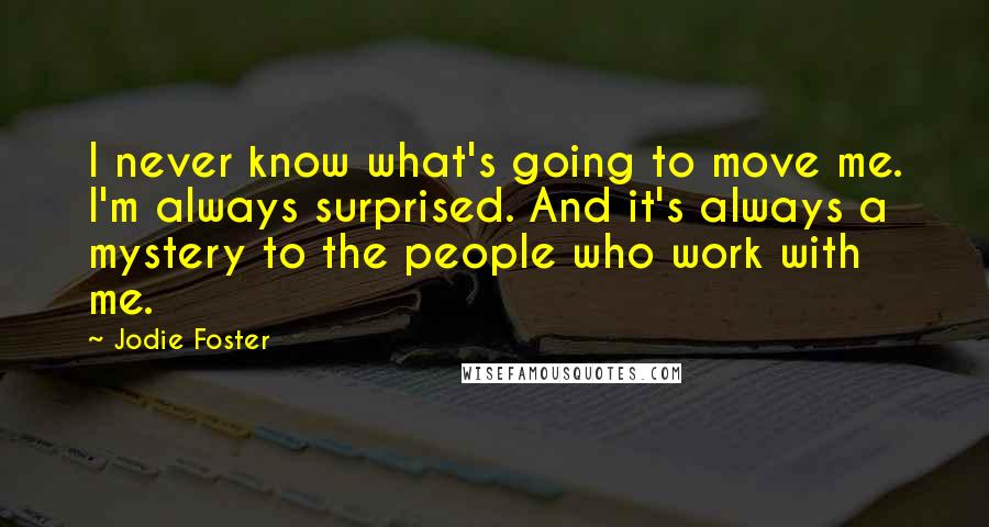 Jodie Foster Quotes: I never know what's going to move me. I'm always surprised. And it's always a mystery to the people who work with me.