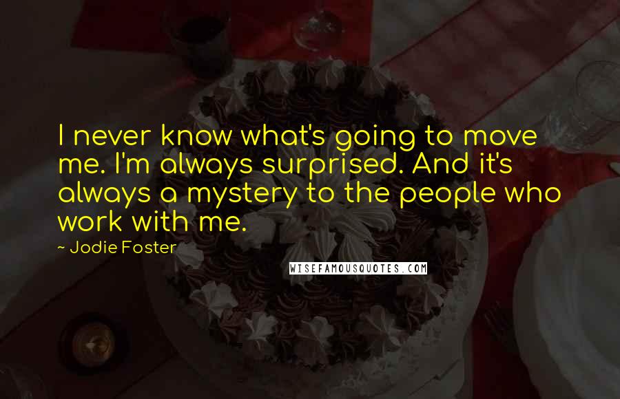 Jodie Foster Quotes: I never know what's going to move me. I'm always surprised. And it's always a mystery to the people who work with me.