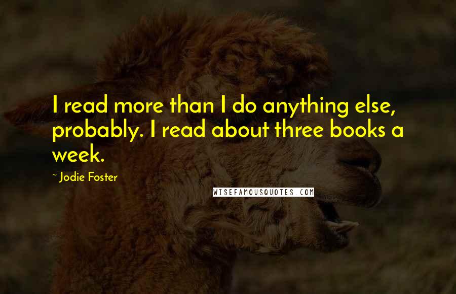 Jodie Foster Quotes: I read more than I do anything else, probably. I read about three books a week.