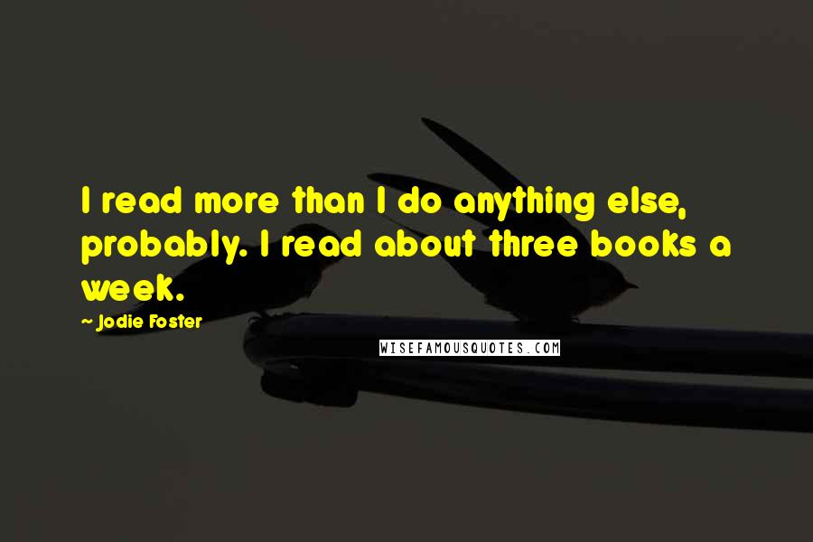 Jodie Foster Quotes: I read more than I do anything else, probably. I read about three books a week.