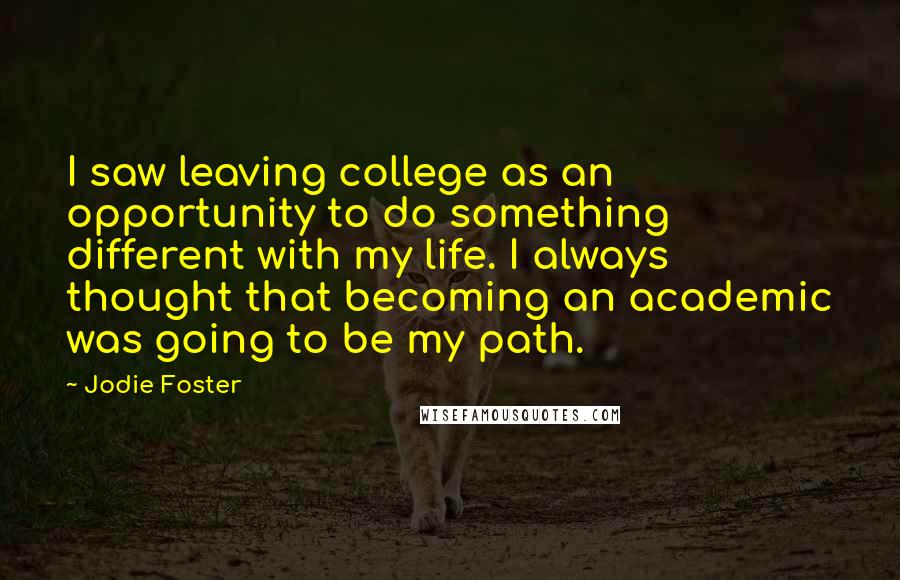 Jodie Foster Quotes: I saw leaving college as an opportunity to do something different with my life. I always thought that becoming an academic was going to be my path.