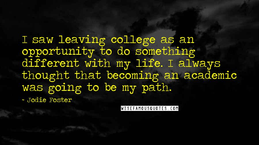 Jodie Foster Quotes: I saw leaving college as an opportunity to do something different with my life. I always thought that becoming an academic was going to be my path.