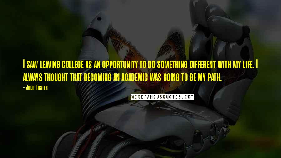 Jodie Foster Quotes: I saw leaving college as an opportunity to do something different with my life. I always thought that becoming an academic was going to be my path.