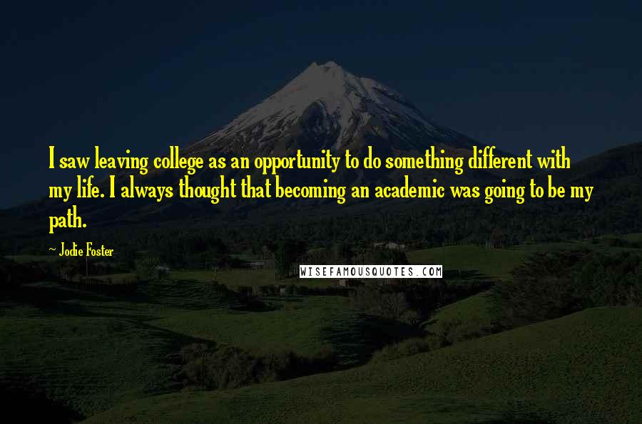 Jodie Foster Quotes: I saw leaving college as an opportunity to do something different with my life. I always thought that becoming an academic was going to be my path.