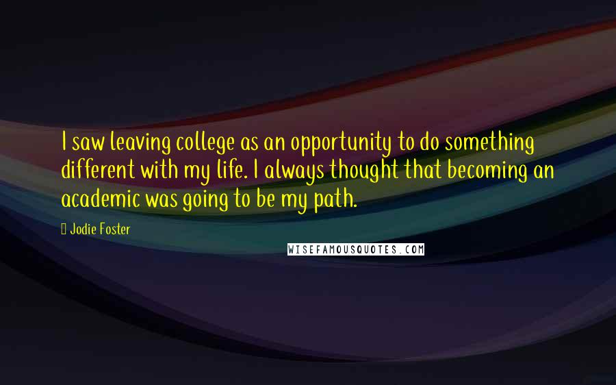 Jodie Foster Quotes: I saw leaving college as an opportunity to do something different with my life. I always thought that becoming an academic was going to be my path.