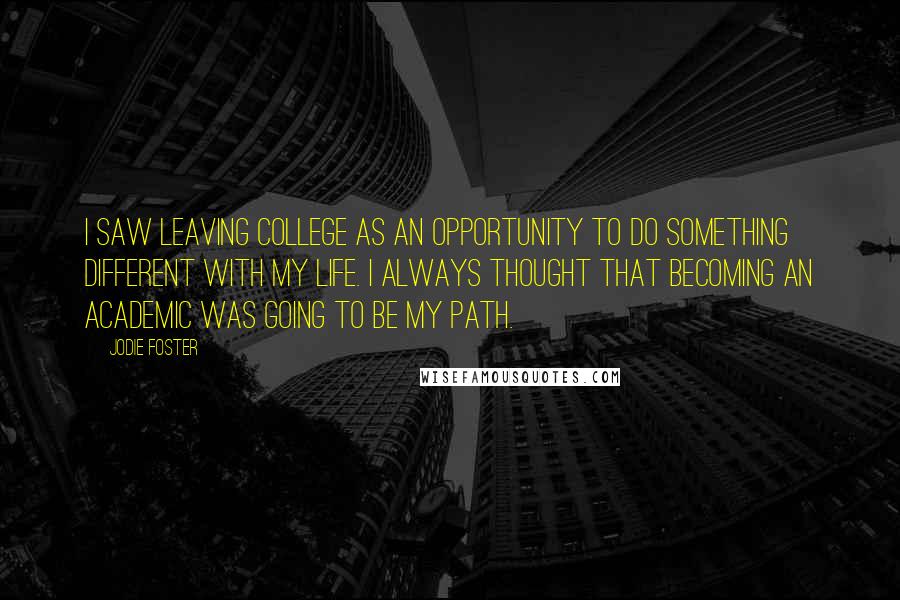 Jodie Foster Quotes: I saw leaving college as an opportunity to do something different with my life. I always thought that becoming an academic was going to be my path.