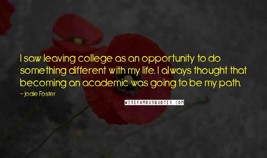 Jodie Foster Quotes: I saw leaving college as an opportunity to do something different with my life. I always thought that becoming an academic was going to be my path.