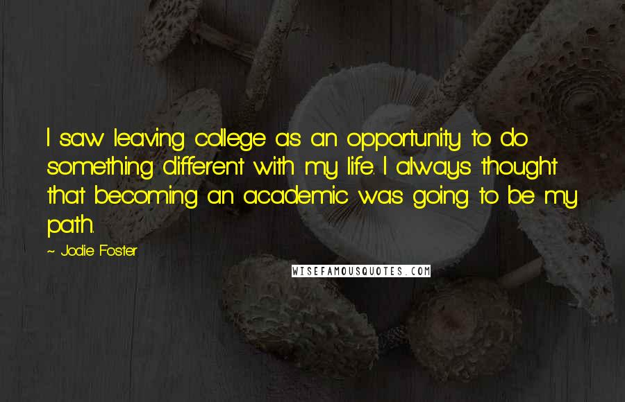 Jodie Foster Quotes: I saw leaving college as an opportunity to do something different with my life. I always thought that becoming an academic was going to be my path.